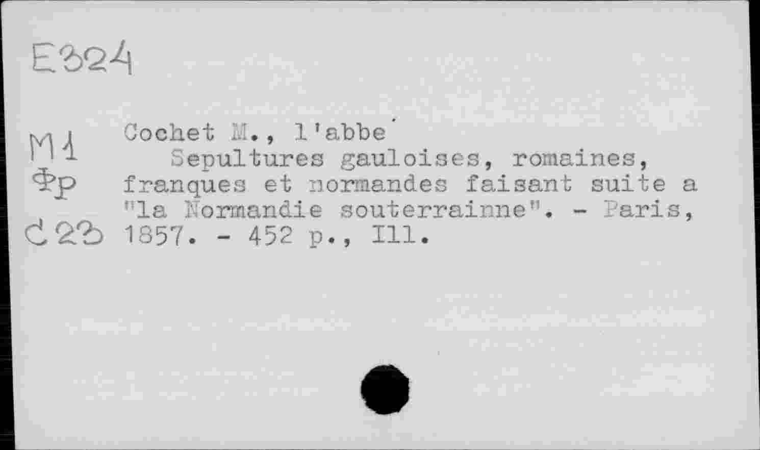 ﻿Cochet M., l’abbe'
Sepultures gauloises, romaines, franques et normandes faisant suite ,!la Normandie souterrainne”. - Paris 1857. - 452 p., Ill.